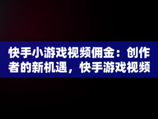 快手小游戏视频佣金：创作者的新机遇，快手游戏视频收益 