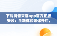 下载抖音来客app官方正版安装：全新体验等你开启，湖南抖来客网络科技有限公司 