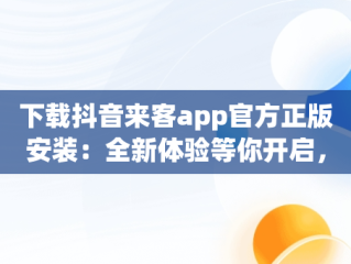 下载抖音来客app官方正版安装：全新体验等你开启，湖南抖来客网络科技有限公司 