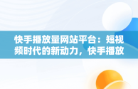 快手播放量网站平台：短视频时代的新动力，快手播放量网站平台微信支付 