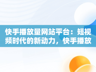 快手播放量网站平台：短视频时代的新动力，快手播放量网站平台微信支付 