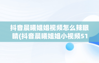 抖音晨曦姐姐视频怎么辣眼睛(抖音晨曦姐姐小视频51秒哪里看)