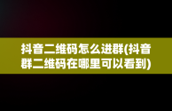 抖音二维码怎么进群(抖音群二维码在哪里可以看到)