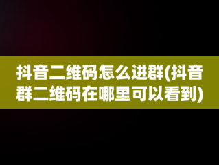 抖音二维码怎么进群(抖音群二维码在哪里可以看到)