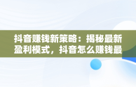 抖音赚钱新策略：揭秘最新盈利模式，抖音怎么赚钱最新方法教程 