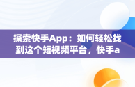 探索快手App：如何轻松找到这个短视频平台，快手app在哪里找怎么操作 