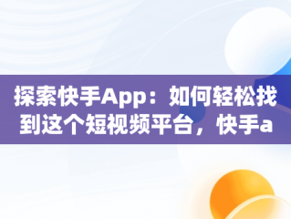 探索快手App：如何轻松找到这个短视频平台，快手app在哪里找怎么操作 