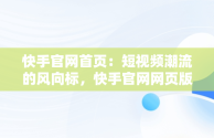 快手官网首页：短视频潮流的风向标，快手官网网页版入口哪里找 