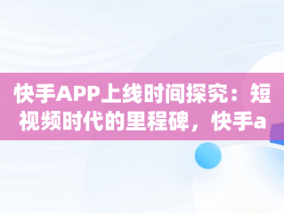 快手APP上线时间探究：短视频时代的里程碑，快手app什么时候上线的啊 