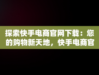 探索快手电商官网下载：您的购物新天地，快手电商官网下载 