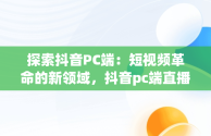 探索抖音PC端：短视频革命的新领域，抖音pc端直播方法 