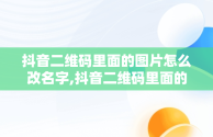 抖音二维码里面的图片怎么改名字,抖音二维码里面的图片怎么改