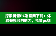 探索抖音PC端官网下载：体验短视频的魅力，抖音pc端官网下载安装 