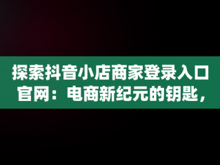 探索抖音小店商家登录入口官网：电商新纪元的钥匙，抖音小店pc端登录入口 