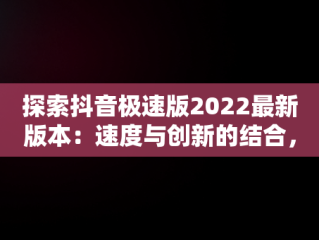 探索抖音极速版2022最新版本：速度与创新的结合，抖音极速版免费安装 