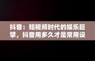 抖音：短视频时代的娱乐巨擘，抖音用多久才是常用设备 