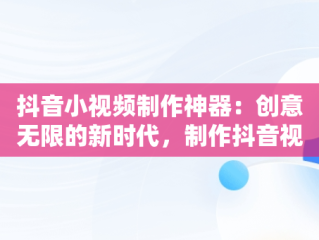抖音小视频制作神器：创意无限的新时代，制作抖音视频的神器 