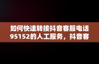 如何快速转接抖音客服电话95152的人工服务，抖音客服电话95152怎么转人工客服 