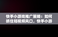 快手小游戏推广策略：如何抓住短视频风口，快手小游戏推广教程 