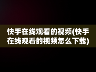 快手在线观看的视频(快手在线观看的视频怎么下载)