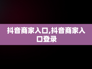抖音商家入口,抖音商家入口登录