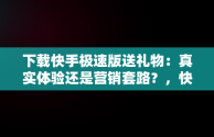 下载快手极速版送礼物：真实体验还是营销套路？，快手极速版下载领现金合法吗 