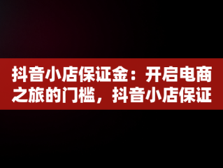 抖音小店保证金：开启电商之旅的门槛，抖音小店保证金是多少钱?我交了2000怎么还会冻结 