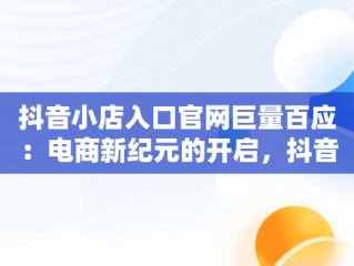 抖音小店入口官网巨量百应：电商新纪元的开启，抖音巨量百应是做什么的 
