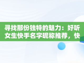 寻找那份独特的魅力：好听女生快手名字昵称推荐，快手名字 昵称 好听女生繁体字 