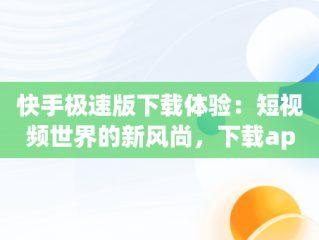 快手极速版下载体验：短视频世界的新风尚，下载app快手极速版最新版 