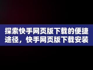 探索快手网页版下载的便捷途径，快手网页版下载安装 