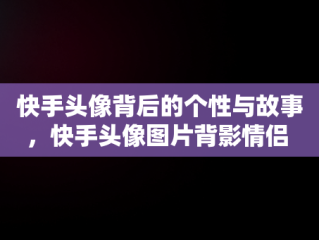 快手头像背后的个性与故事，快手头像图片背影情侣 