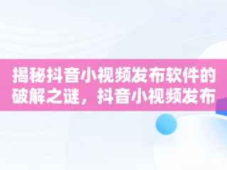 揭秘抖音小视频发布软件的破解之谜，抖音小视频发布软件破解方法 