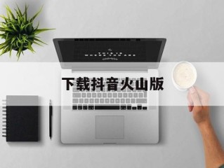 下载抖音火山版并安装,下载抖音火山版