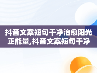 抖音文案短句干净治愈阳光正能量,抖音文案短句干净治愈