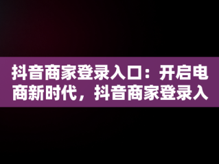 抖音商家登录入口：开启电商新时代，抖音商家登录入口手机 