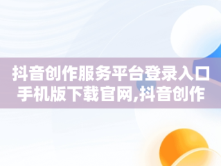 抖音创作服务平台登录入口手机版下载官网,抖音创作服务平台登录入口手机版下载