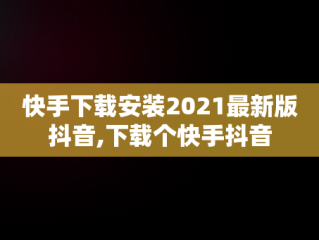 快手下载安装2021最新版抖音,下载个快手抖音