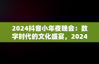 2024抖音小年夜晚会：数字时代的文化盛宴，2024抖音小年夜晚会主持人 