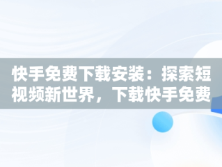 快手免费下载安装：探索短视频新世界，下载快手免费下载安装手机版 