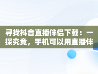 寻找抖音直播伴侣下载：一探究竟，手机可以用直播伴侣吗 