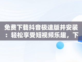 免费下载抖音极速版并安装：轻松享受短视频乐趣，下载,下载抖音极速版 