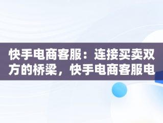 快手电商客服：连接买卖双方的桥梁，快手电商客服电话人工服务 
