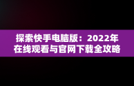 探索快手电脑版：2022年在线观看与官网下载全攻略，快手电脑版可以看视频吗 