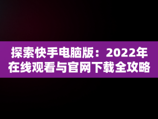 探索快手电脑版：2022年在线观看与官网下载全攻略，快手电脑版可以看视频吗 