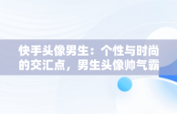 快手头像男生：个性与时尚的交汇点，男生头像帅气霸气 