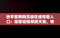 快手官网网页版在线观看入口：探索短视频新天地，快手网页版,更清晰更过瘾 