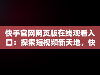 快手官网网页版在线观看入口：探索短视频新天地，快手网页版,更清晰更过瘾 