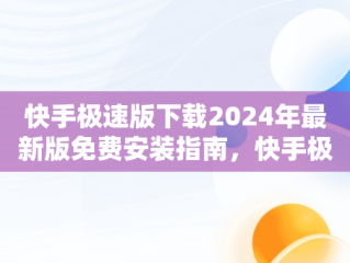 快手极速版下载2024年最新版免费安装指南，快手极速版下载2024最新版本 