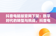 抖音电脑版官网下架：数字时代的转型与挑战，抖音电脑版官方版怎么下载 